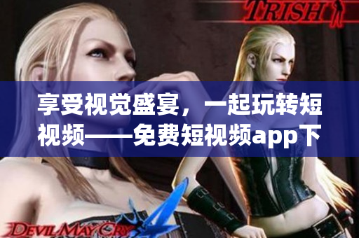 享受视觉盛宴,一起玩转短视频——免费短视频app下载安装大全 享受视觉盛宴,一起玩转短视频——免费短视频app下载安装大全