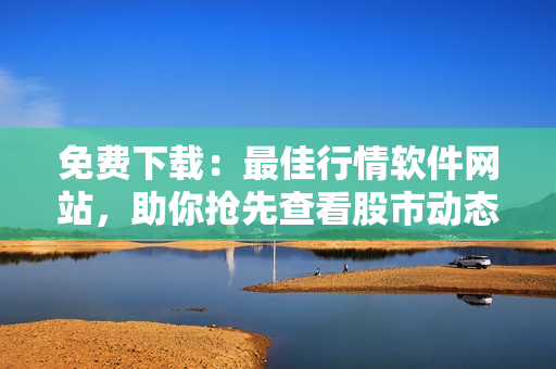 免费下载：最佳行情软件网站，助你抢先查看股市动态