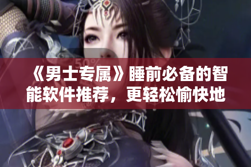 《男士专属》睡前必备的智能软件推荐,更轻松愉快地管理你的手机应用! 《男士专属》睡前必备的智能软件推荐,更轻松愉快地管理你的手机应用!