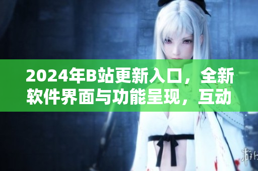 2024年B站更新入口，全新软件界面与功能呈现，互动体验倍增！