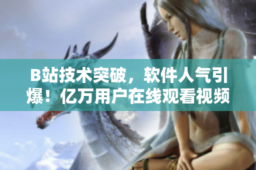 B站技术突破，软件人气引爆！亿万用户在线观看视频引领新时代