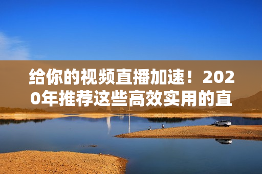 给你的视频直播加速！2020年推荐这些高效实用的直播软件
