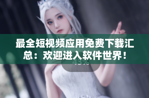 最全短视频应用免费下载汇总:欢迎进入软件世界! 最全短视频应用免费下载汇总:欢迎进入软件世界!