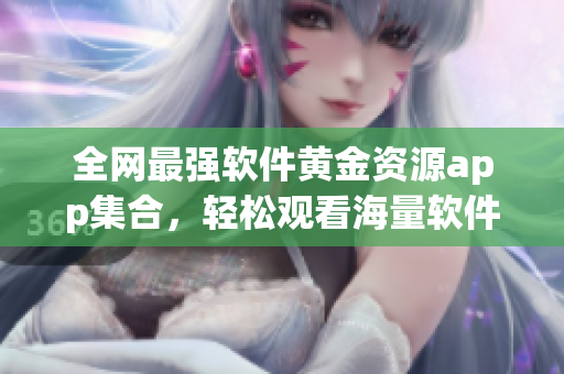 全网最强软件黄金资源app集合，轻松观看海量软件下载、评测及教程！
