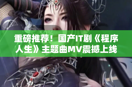 重磅推荐！国产IT剧《程序人生》主题曲MV震撼上线！