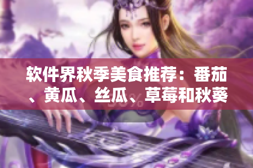 软件界秋季美食推荐：番茄、黄瓜、丝瓜、草莓和秋葵完整介绍