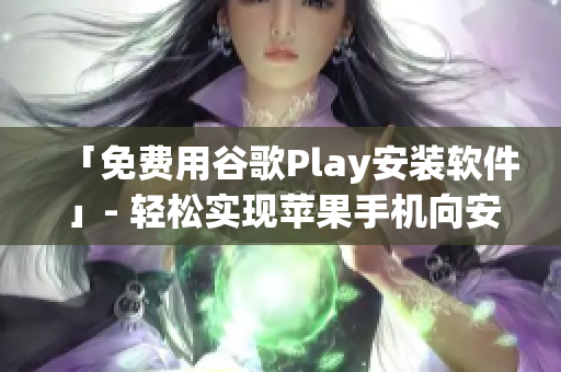 「免费用谷歌Play安装软件」- 轻松实现苹果手机向安卓转型的方法