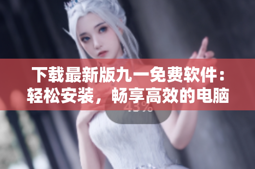 下载最新版九一免费软件：轻松安装，畅享高效的电脑办公体验