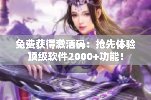免费获得激活码：抢先体验顶级软件2000+功能！
