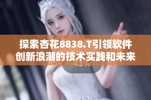 探索杏花8838.T引领软件创新浪潮的技术实践和未来愿景 探索杏花8838.T引领软件创新浪潮的技术实践和未来愿景
