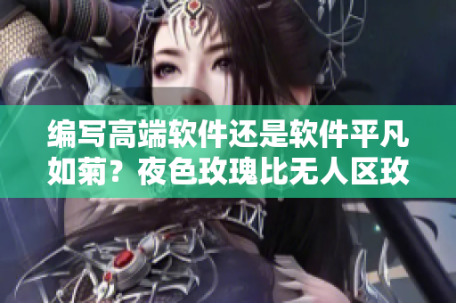 编写高端软件还是软件平凡如菊?夜色玫瑰比无人区玫瑰贵的巨大代价 编写高端软件还是软件平凡如菊?夜色玫瑰比无人区玫瑰贵的巨大代价