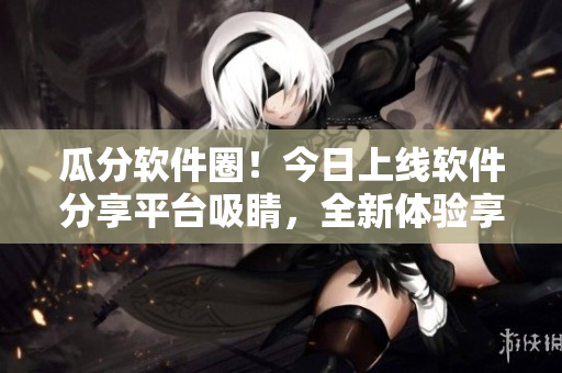 瓜分软件圈!今日上线软件分享平台吸睛,全新体验享受最新科技分享 瓜分软件圈!今日上线软件分享平台吸睛,全新体验享受最新科技分享