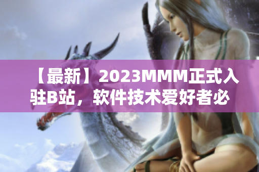 【最新】2023MMM正式入驻B站，软件技术爱好者必看的官方推广入口！