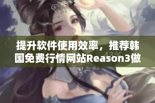 提升软件使用效率,推荐韩国免费行情网站Reason3做理由 提升软件使用效率,推荐韩国免费行情网站Reason3做理由