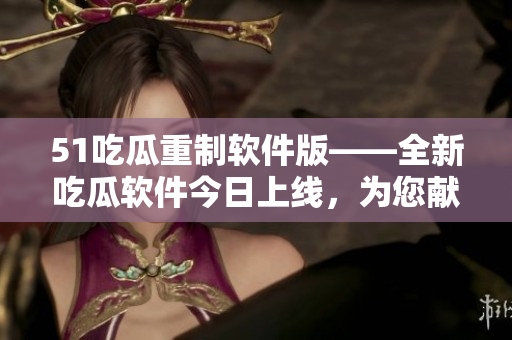 51吃瓜重制软件版——全新吃瓜软件今日上线,为您献上最新IT资讯 51吃瓜重制软件版——全新吃瓜软件今日上线,为您献上最新IT资讯