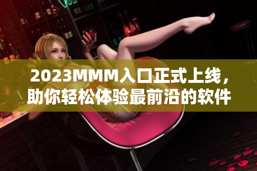 2023MMM入口正式上线，助你轻松体验最前沿的软件技术！