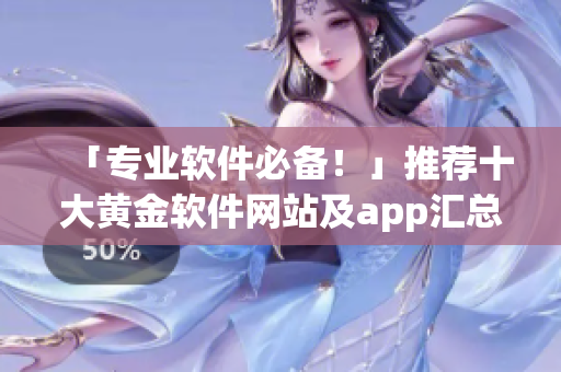 「专业软件必备！」推荐十大黄金软件网站及app汇总，海量资源观看大全！