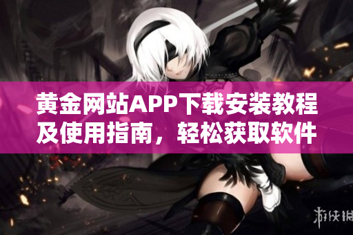 黄金网站APP下载安装教程及使用指南，轻松获取软件免费版