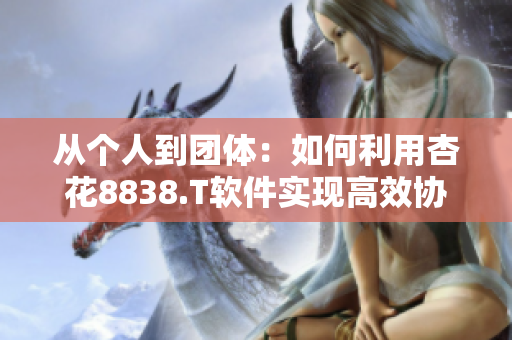 从个人到团体:如何利用杏花8838.T软件实现高效协作和项目管理? 从个人到团体:如何利用杏花8838.T软件实现高效协作和项目管理?