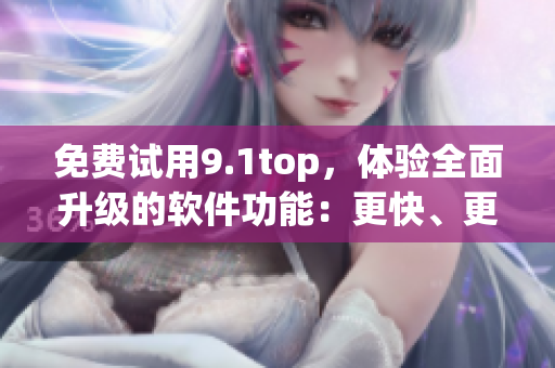 免费试用9.1top,体验全面升级的软件功能:更快、更稳、更智能! 免费试用9.1top,体验全面升级的软件功能:更快、更稳、更智能!