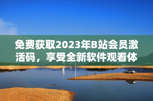 免费获取2023年B站会员激活码，享受全新软件观看体验！