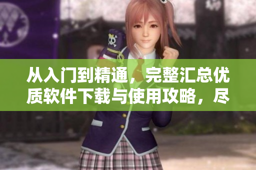 从入门到精通，完整汇总优质软件下载与使用攻略，尽在软件宝典APP