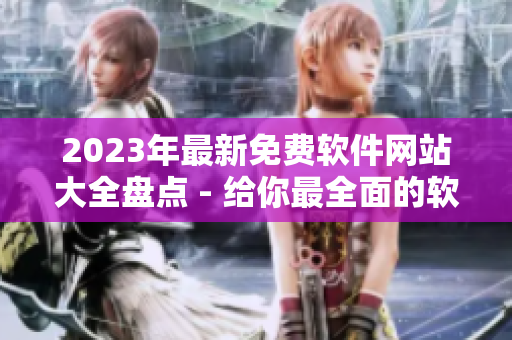 2023年最新免费软件网站大全盘点 - 给你最全面的软件资源推荐