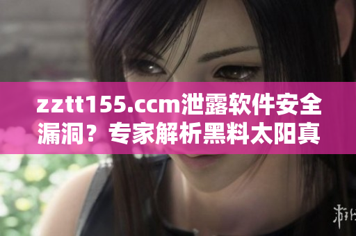 zztt155.ccm泄露软件安全漏洞？专家解析黑料太阳真相