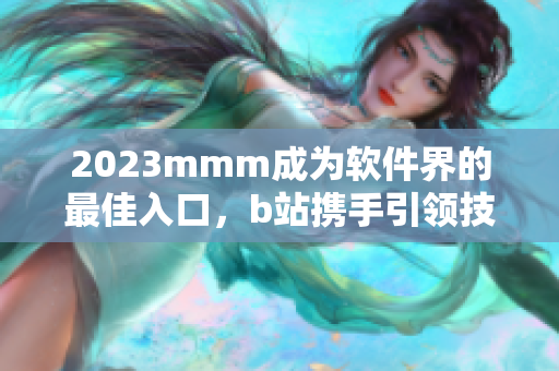 2023mmm成为软件界的最佳入口，b站携手引领技术革新！