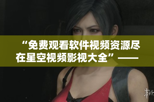 “免费观看软件视频资源尽在星空视频影视大全”——一个编辑的推荐