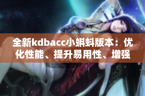 全新kdbacc小蝌蚪版本：优化性能、提升易用性、增强数据安全性