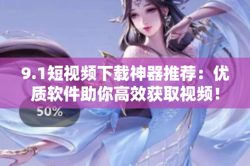 9.1短视频下载神器推荐：优质软件助你高效获取视频！