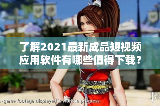 了解2021最新成品短视频应用软件有哪些值得下载?请看这里! 了解2021最新成品短视频应用软件有哪些值得下载?请看这里!