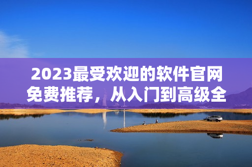2023最受欢迎的软件官网免费推荐，从入门到高级全都覆盖！