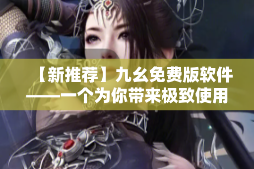 【新推荐】九幺免费版软件——一个为你带来极致使用体验的神器