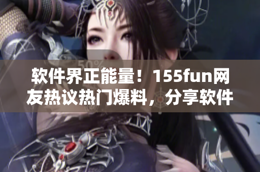 软件界正能量！155fun网友热议热门爆料，分享软件开发心得