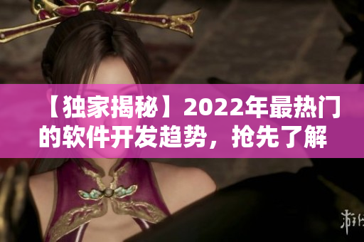 【独家揭秘】2022年最热门的软件开发趋势，抢先了解！