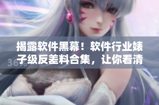 揭露软件黑幕！软件行业婊子级反差料合集，让你看清软件界真相