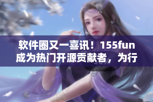 软件圈又一喜讯!155fun成为热门开源贡献者,为行业注入正能量! 软件圈又一喜讯!155fun成为热门开源贡献者,为行业注入正能量!