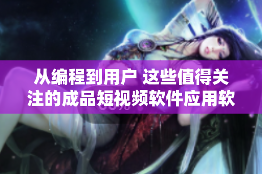 从编程到用户 这些值得关注的成品短视频软件应用软件，你下载过哪些？