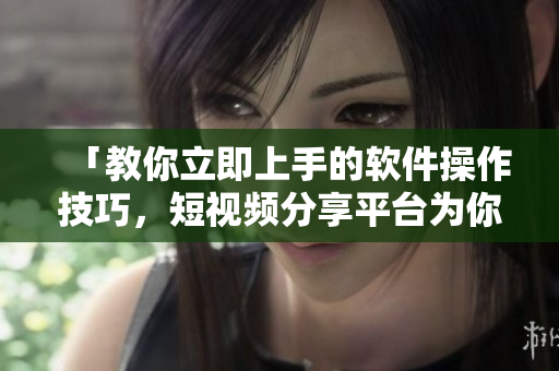「教你立即上手的软件操作技巧，短视频分享平台为你解答！」