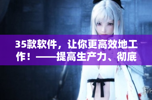 35款软件，让你更高效地工作！——提高生产力、彻底禁用私人软件的秘诀