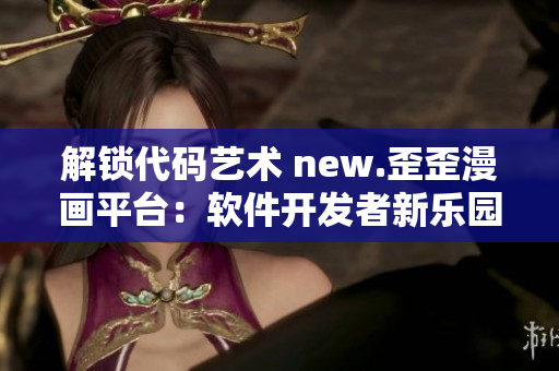 解锁代码艺术 new.歪歪漫画平台：软件开发者新乐园