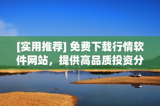[实用推荐] 免费下载行情软件网站，提供高品质投资分析体验！