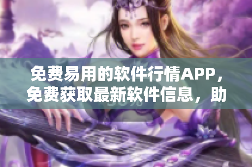 免费易用的软件行情APP，免费获取最新软件信息，助您了解市场动向！