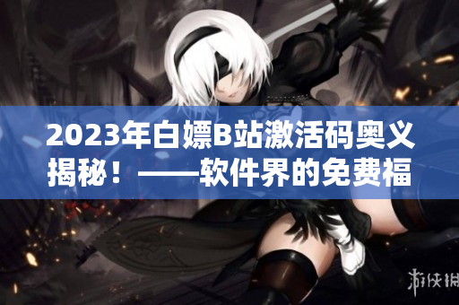 2023年白嫖B站激活码奥义揭秘！——软件界的免费福利大揭秘