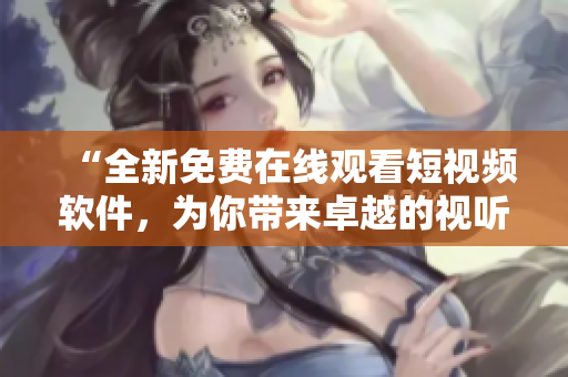 “全新免费在线观看短视频软件,为你带来卓越的视听体验!” “全新免费在线观看短视频软件,为你带来卓越的视听体验!”