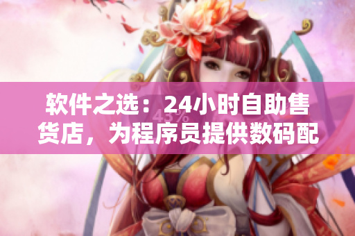 软件之选：24小时自助售货店，为程序员提供数码配件的新选择