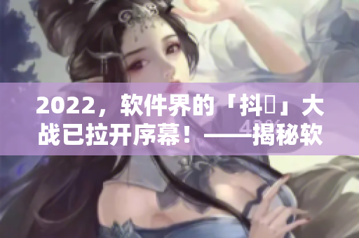 2022，软件界的「抖抈」大战已拉开序幕！——揭秘软件界的竞争战略！