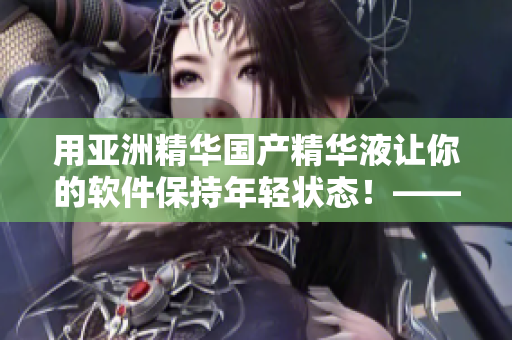 用亚洲精华国产精华液让你的软件保持年轻状态!——关于软件保养的秘诀 用亚洲精华国产精华液让你的软件保持年轻状态!——关于软件保养的秘诀